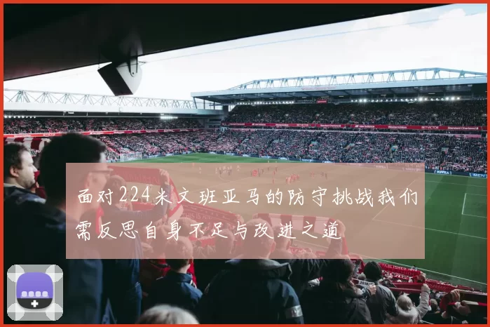 面对224米文班亚马的防守挑战我们需反思自身不足与改进之道