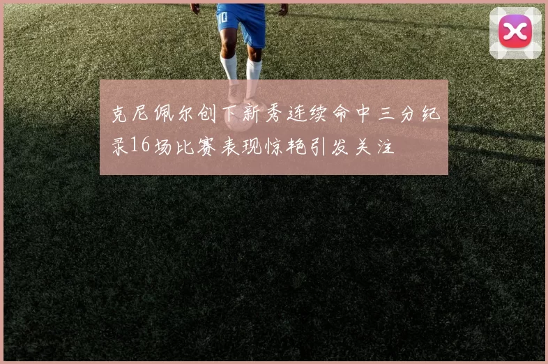 克尼佩尔创下新秀连续命中三分纪录16场比赛表现惊艳引发关注