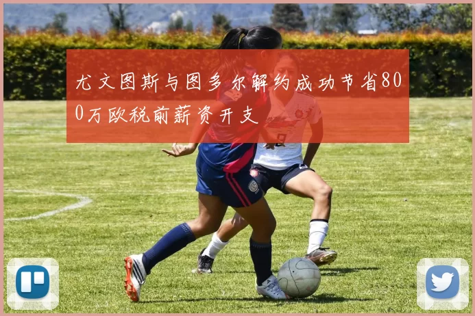 尤文图斯与图多尔解约成功节省800万欧税前薪资开支