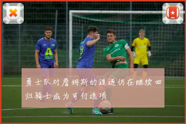 勇士队对詹姆斯的追逐仍在继续回归骑士成为可行选项