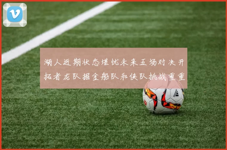 湖人近期状态堪忧未来五场对决开拓者龙队掘金船队和侠队挑战重重