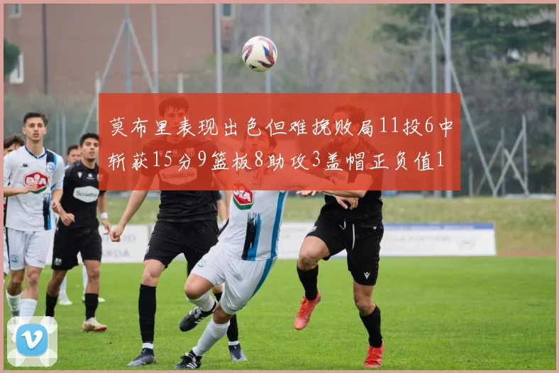 莫布里表现出色但难挽败局11投6中斩获15分9篮板8助攻3盖帽正负值11