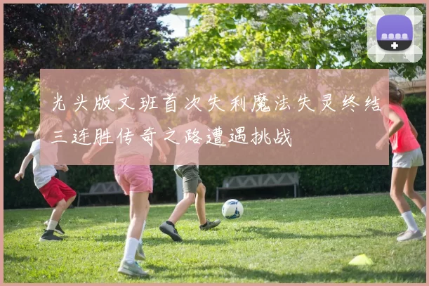 光头版文班首次失利魔法失灵终结三连胜传奇之路遭遇挑战