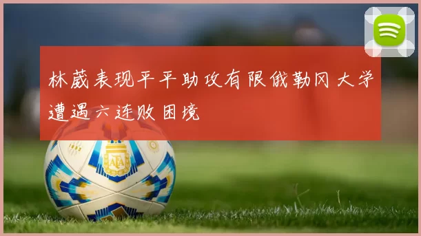 林葳表现平平助攻有限俄勒冈大学遭遇六连败困境