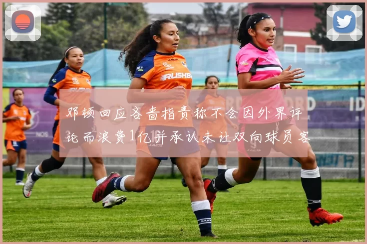 邓顿回应吝啬指责称不会因外界评论而浪费1亿并承认未让双向球员客场是失误