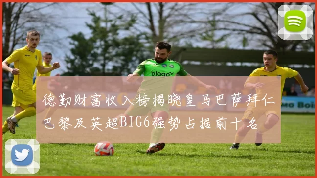 德勤财富收入榜揭晓皇马巴萨拜仁巴黎及英超BIG6强势占据前十名