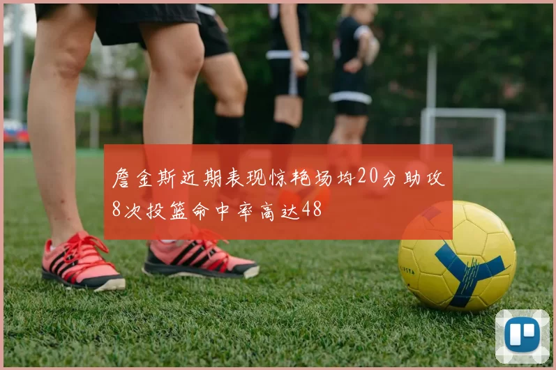 詹金斯近期表现惊艳场均20分助攻8次投篮命中率高达48