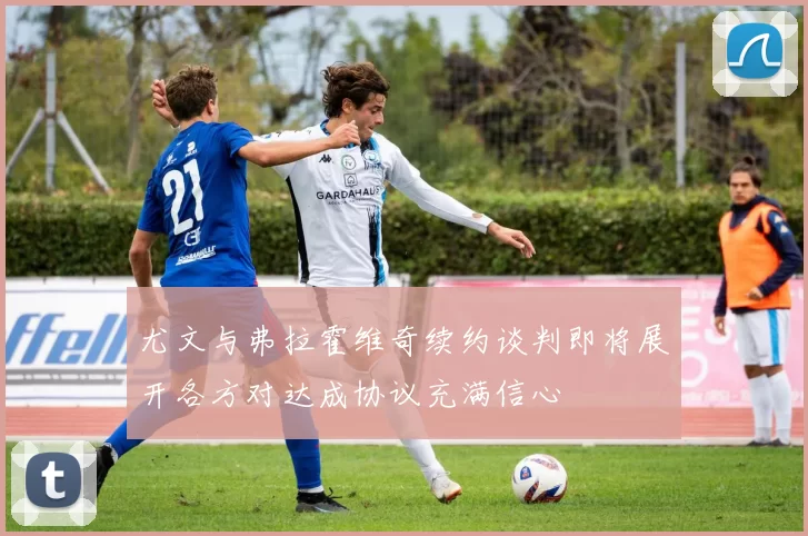 尤文与弗拉霍维奇续约谈判即将展开各方对达成协议充满信心