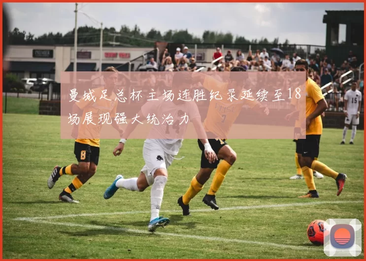 曼城足总杯主场连胜纪录延续至18场展现强大统治力