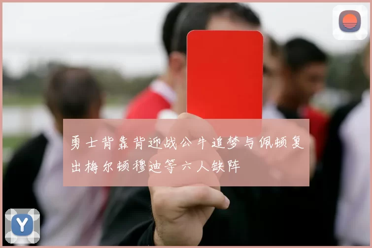 勇士背靠背迎战公牛追梦与佩顿复出梅尔顿穆迪等六人缺阵