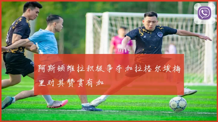 阿斯顿维拉积极争夺加拉格尔埃梅里对其赞赏有加