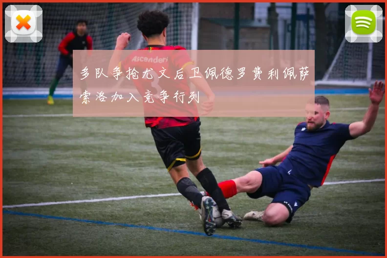 多队争抢尤文后卫佩德罗费利佩萨索洛加入竞争行列