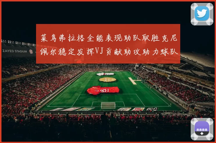 菜鸟弗拉格全能表现助队取胜克尼佩尔稳定发挥VJ贡献助攻助力球队进攻