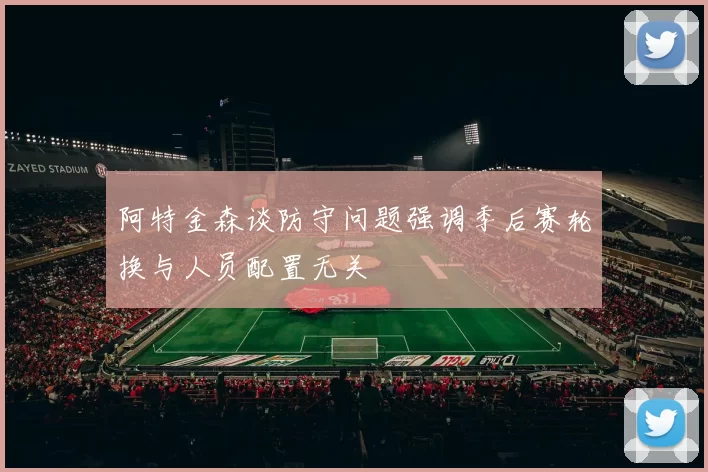 阿特金森谈防守问题强调季后赛轮换与人员配置无关